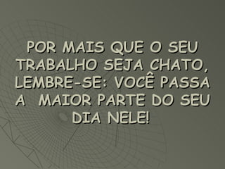 POR MAIS QUE O SEU TRABALHO SEJA CHATO, LEMBRE-SE: VOCÊ PASSA A MAIOR PARTE DO SEU DIA NELE!
