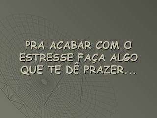 PRA ACABAR COM O ESTRESSE FAÇA ALGO QUE TE DÊ PRAZER...