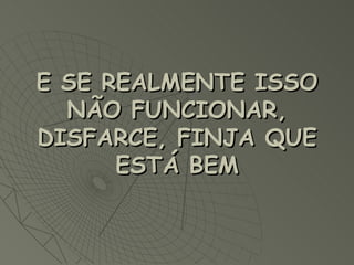 E SE REALMENTE ISSO NÃO FUNCIONAR, DISFARCE, FINJA QUE ESTÁ BEM