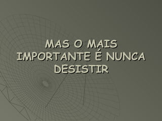 MAS O MAIS IMPORTANTE É NUNCA DESISTIR