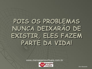 POIS OS PROBLEMAS NUNCA DEIXARÃO DE EXISTIR, ELES FAZEM PARTE DA VIDA! Davi Alexandre www.mensagensvirtuais.com.br