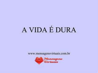 A VIDA É DURA www.mensagensvirtuais.com.br 