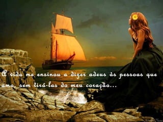 A vida me ensinou a dizer adeus às pessoas que
amo, sem tirá-las do meu coração...
 