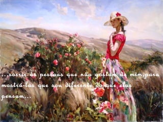 ...sorrir às pessoas que não gostam de mim,para
mostrá-las que sou diferente do que elas
pensam...
 