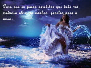 Para que eu possa acreditar que tudo vai
mudar,a abrir as minhas janelas para o
amor.
 