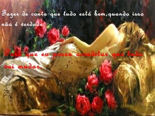 Fazer de conta que tudo está bem,quando isso
não é verdade.


Para que eu possa acreditar que tudo
vai mudar.
 