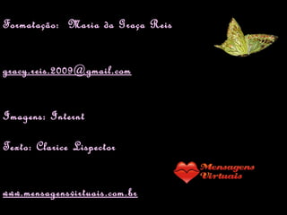 Formatação: Maria da Graça Reis


gracy.reis.2009@gmail.com


Imagens: Internt

Texto: Clarice Lispector


www.mensagensvirtuais.com.br
 