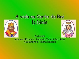 A vida na Corte do Rei D.Dinis Autoras: Adriana Ribeiro; Andreia Couchinho; Rita Alexandre e Telma Rosado 