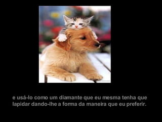 e usá-lo como um diamante que eu mesma tenha que lapidar dando-lhe a forma da maneira que eu preferir.      