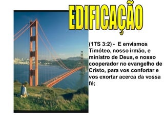 EDIFICAÇÃO (1TS 3:2) -  E enviamos Timóteo, nosso irmão, e ministro de Deus, e nosso cooperador no evangelho de Cristo, para vos confortar e vos exortar acerca da vossa fé;  