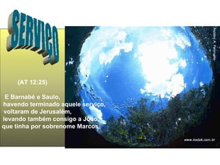 (AT 12:25) E Barnabé e Saulo, havendo terminado aquele serviço,  voltaram de Jerusalém, levando também consigo a João,  que tinha por sobrenome Marcos.  SERVIÇO 