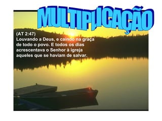 MULTIPLICAÇÃO (AT 2:47) Louvando a Deus, e caindo na graça de todo o povo. E todos os dias acrescentava o Senhor à igreja aqueles que se haviam de salvar.   