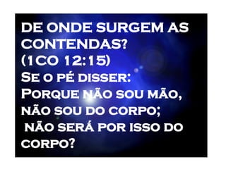 DE ONDE SURGEM AS  CONTENDAS? (1CO 12:15) Se o pé disser:  Porque não sou mão, não sou do corpo; não será por isso do corpo?   
