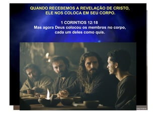 QUANDO RECEBEMOS A REVELAÇÃO DE CRISTO, ELE NOS COLOCA EM SEU CORPO. 1 CORINTIOS 12:18  Mas agora Deus colocou os membros no corpo, cada um deles como quis.  