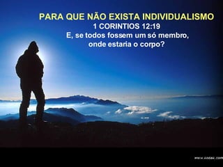 PARA QUE NÃO EXISTA INDIVIDUALISMO 1 CORINTIOS 12:19 E, se todos fossem um só membro, onde estaria o corpo?   