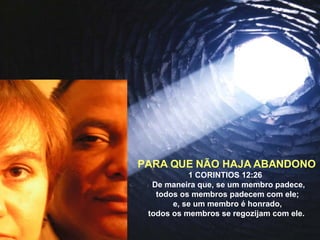 PARA QUE NÃO HAJA ABANDONO 1 CORINTIOS 12:26  De maneira que, se um membro padece, todos os membros padecem com ele; e, se um membro é honrado, todos os membros se regozijam com ele.   
