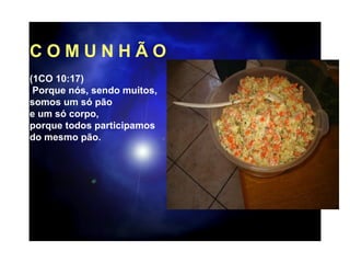 C O M U N H Ã O (1CO 10:17) Porque nós, sendo muitos,  somos um só pão e um só corpo,  porque todos participamos  do mesmo pão.   