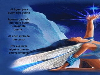 Já liguei para quem não queria   Apenas para não ligar para quem realmente queria...   Já corri atrás de um carro,   Por ele levar alguém que eu amava embora. 