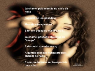Já chamei pela mamãe no meio da noite   Fugindo de um pesadelo,   Mas ela não apareceu   E foi um pesadelo maior ainda...    Já chamei pessoas próximas de "amigo"   E descobri que não eram;   Algumas pessoas nunca precisei chamar de nada   E sempre foram e serão especiais para mim... 