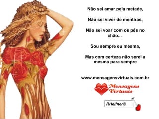 Não sei amar pela metade,   Não sei viver de mentiras,   Não sei voar com os pés no chão...    Sou sempre eu mesma,   Mas com certeza não serei a mesma para sempre www.mensagensvirtuais.com.br RHeifner®   RHeifner®   