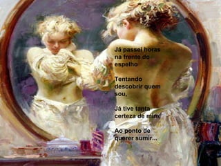 Já passei horas na frente do espelho   Tentando descobrir quem sou,   Já tive tanta certeza de mim,   Ao ponto de querer sumir... 