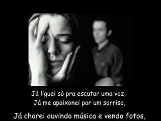 Já chorei ouvindo música e vendo fotos,  Já liguei só pra escutar uma voz,  Já me apaixonei por um sorriso, 
