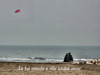 Já fui amado e não soube amar. 