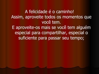 A felicidade é o caminho! Assim, aproveite todos os momentos que você tem. E aproveite-os mais se você tem alguém especial para compartilhar, especial o suficiente para passar seu tempo; 