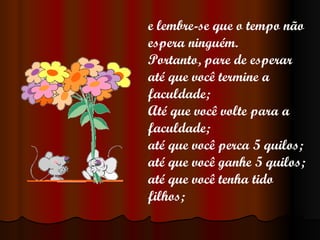 e lembre-se que o tempo não espera ninguém. Portanto, pare de esperar até que você termine a faculdade; Até que você volte para a faculdade; até que você perca 5 quilos; até que você ganhe 5 quilos; até que você tenha tido filhos; 