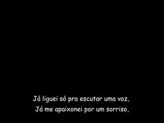 Já liguei só pra escutar uma voz,  Já me apaixonei por um sorriso, 