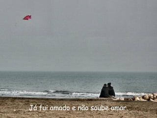 Já fui amado e não soube amar. 