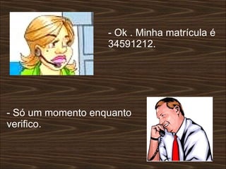 - Ok . Minha matrícula é 34591212.  - Só um momento enquanto verifico. 
