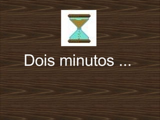 Dois minutos ...  