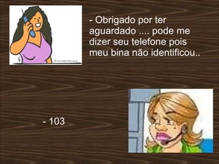 - Obrigado por ter aguardado .... pode me dizer seu telefone pois meu bina não identificou..  - 103  