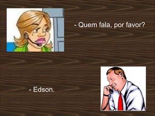 - Quem fala, por favor?  - Edson.  