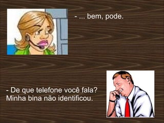 - ... bem, pode.  - De que telefone você fala? Minha bina não identificou.  