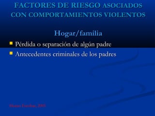 FACTORES DE RIESGO ASOCIADOS
CON COMPORTAMIENTOS VIOLENTOS

                      Hogar/familia
   Pérdida o separación de algún padre
   Antecedentes criminales de los padres




Henao Escobar, 2005
 