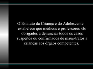 O Estatuto da Criança e do Adolescente estabelece que médicos e professores são obrigados a denunciar todos os casos suspeitos ou confirmados de maus-tratos a crianças aos órgãos competentes.  