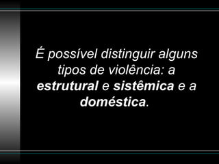 É possível distinguir alguns tipos de violência: a  estrutural  e  sistêmica  e a  doméstica .   