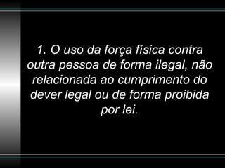1. O uso da força física contra outra pessoa de forma ilegal, não relacionada ao cumprimento do dever legal ou de forma proibida por lei. 