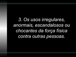 3. Os usos irregulares, anormais, escandalosos ou chocantes da força física contra outras pessoas. 