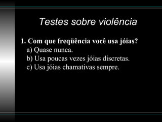Testes sobre violência 1. Com que freqüência você usa jóias? a) Quase nunca. b) Usa poucas vezes jóias discretas. c) Usa jóias chamativas sempre.  