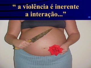 “  a violência é inerente a interação...” 