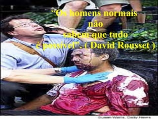“ Os homens normais  não sabem que tudo  é possível”. ( David Rousset ) 