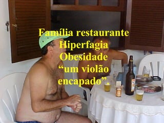 Família restaurante Hiperfagia Obesidade “ um violão encapado”. 