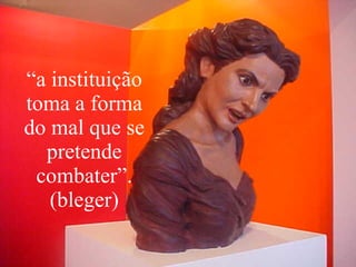“ a instituição toma a forma do mal que se pretende combater”. (bleger) 