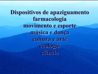 Dispositivos de apaziguamento farmacologia movimento e esporte música e dança cultura e arte ecologia ciência 