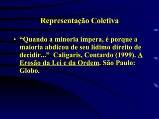 Representação Coletiva “ Quando a minoria impera, é porque a maioria abdicou de seu lídimo direito de decidir...”  Caligaris, Contardo (1999).  A Erosão da Lei e da Ordem . São Paulo: Globo. 