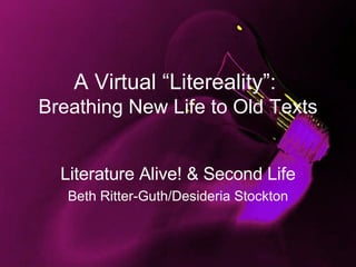 A Virtual “Litereality”:  Breathing New Life to Old Texts Literature Alive! & Second Life Beth Ritter-Guth/Desideria Stockton 