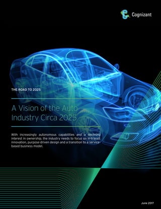 A Vision of the Auto
Industry Circa 2025
With increasingly autonomous capabilities and a declining
interest in ownership, the industry needs to focus on in-transit
innovation, purpose-driven design and a transition to a service-
based business model.
THE ROAD TO 2025
June 2017
 